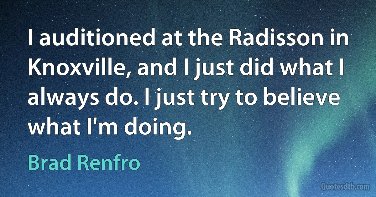 I auditioned at the Radisson in Knoxville, and I just did what I always do. I just try to believe what I'm doing. (Brad Renfro)