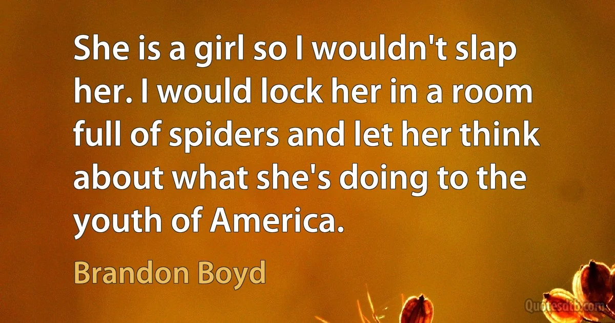 She is a girl so I wouldn't slap her. I would lock her in a room full of spiders and let her think about what she's doing to the youth of America. (Brandon Boyd)