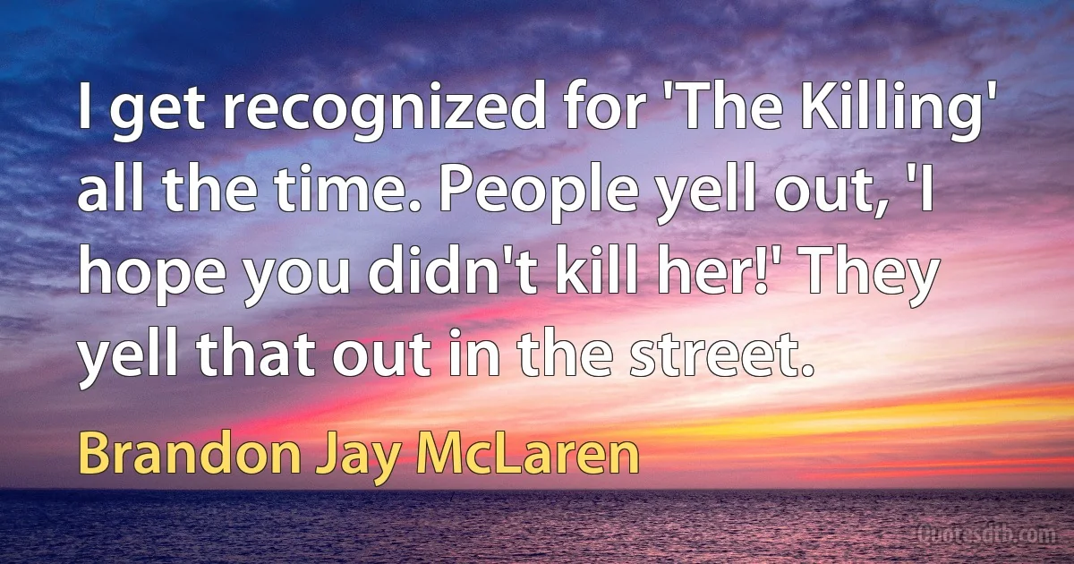 I get recognized for 'The Killing' all the time. People yell out, 'I hope you didn't kill her!' They yell that out in the street. (Brandon Jay McLaren)