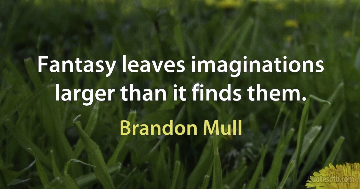 Fantasy leaves imaginations larger than it finds them. (Brandon Mull)