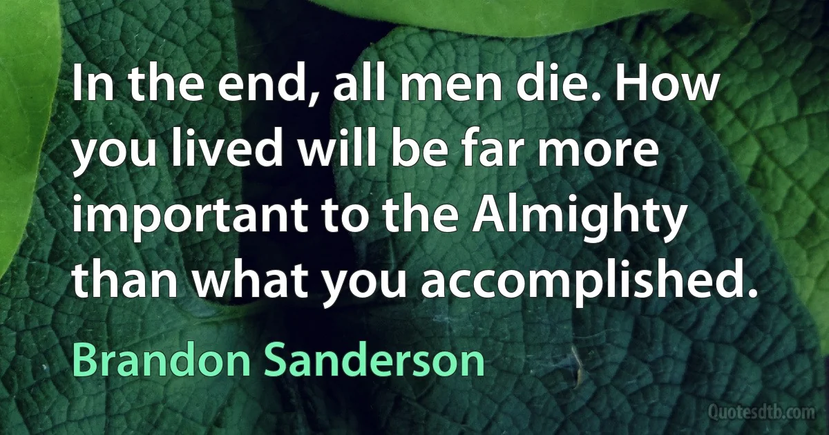 In the end, all men die. How you lived will be far more important to the Almighty than what you accomplished. (Brandon Sanderson)