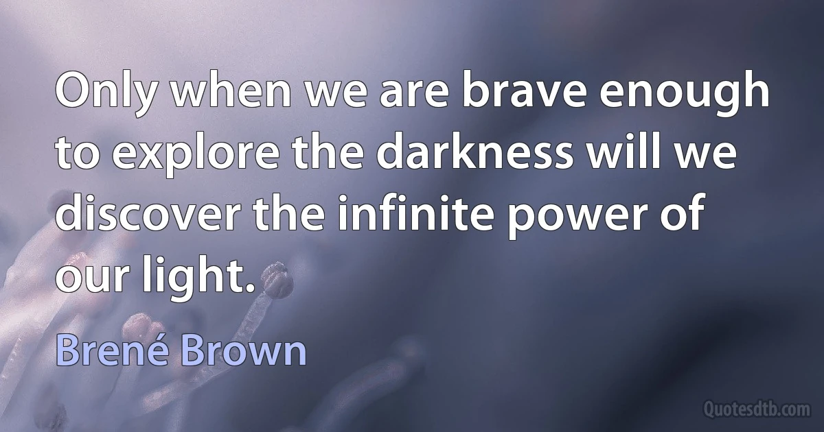 Only when we are brave enough to explore the darkness will we discover the infinite power of our light. (Brené Brown)