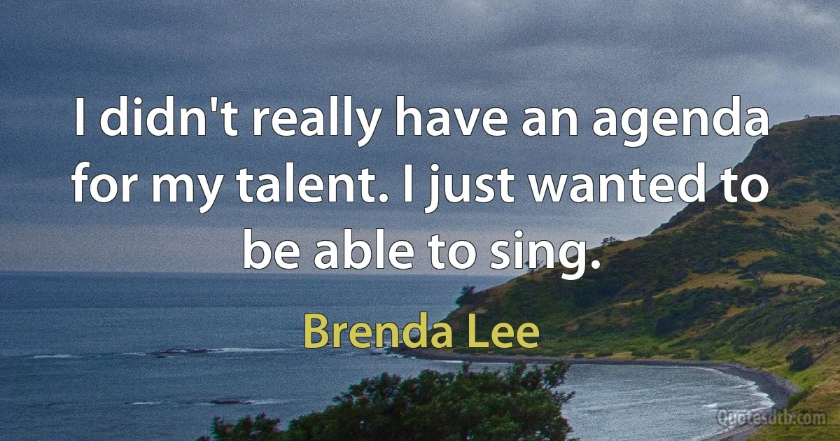 I didn't really have an agenda for my talent. I just wanted to be able to sing. (Brenda Lee)