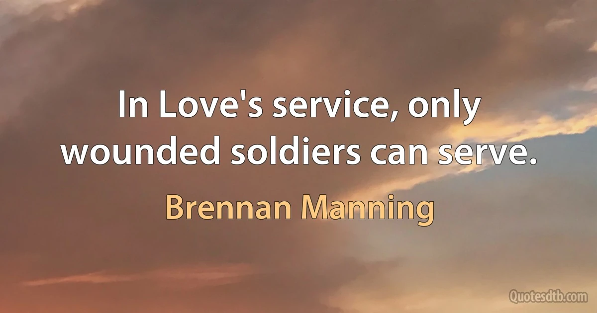 In Love's service, only wounded soldiers can serve. (Brennan Manning)