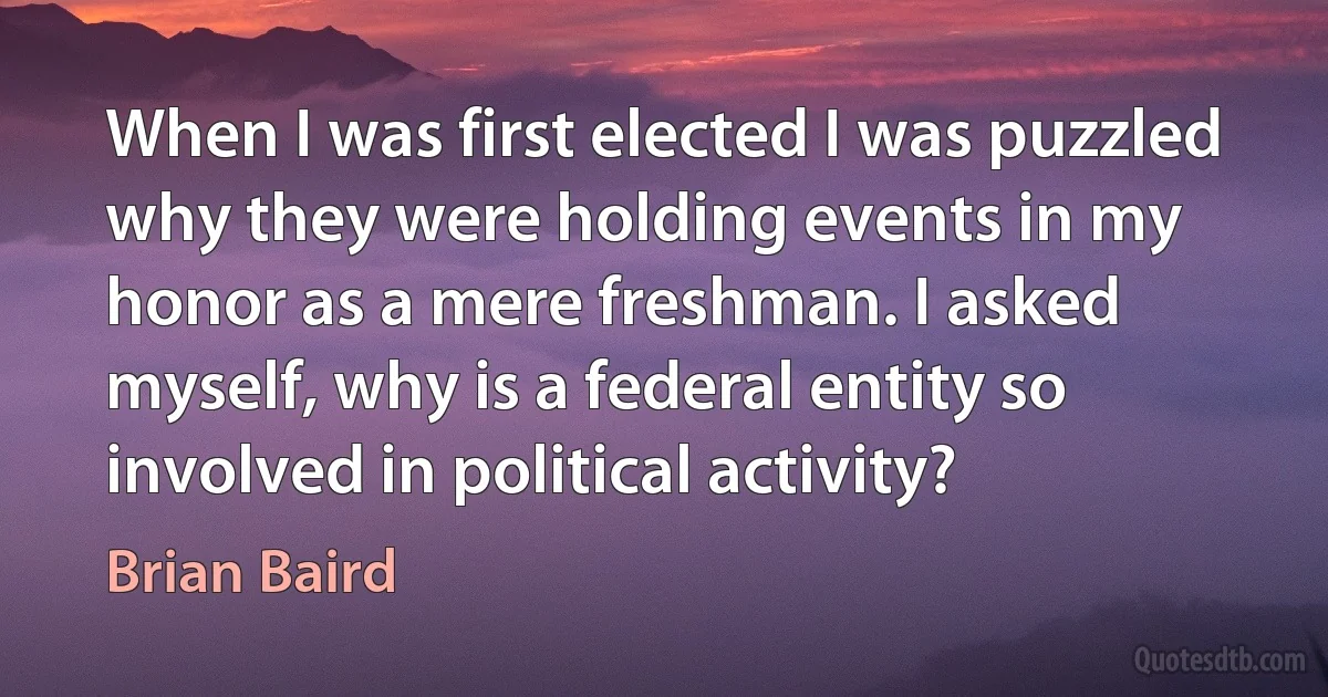 When I was first elected I was puzzled why they were holding events in my honor as a mere freshman. I asked myself, why is a federal entity so involved in political activity? (Brian Baird)