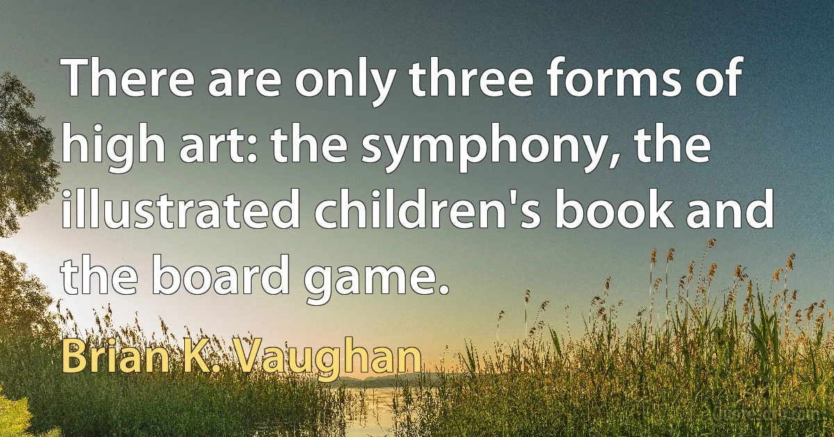 There are only three forms of high art: the symphony, the illustrated children's book and the board game. (Brian K. Vaughan)