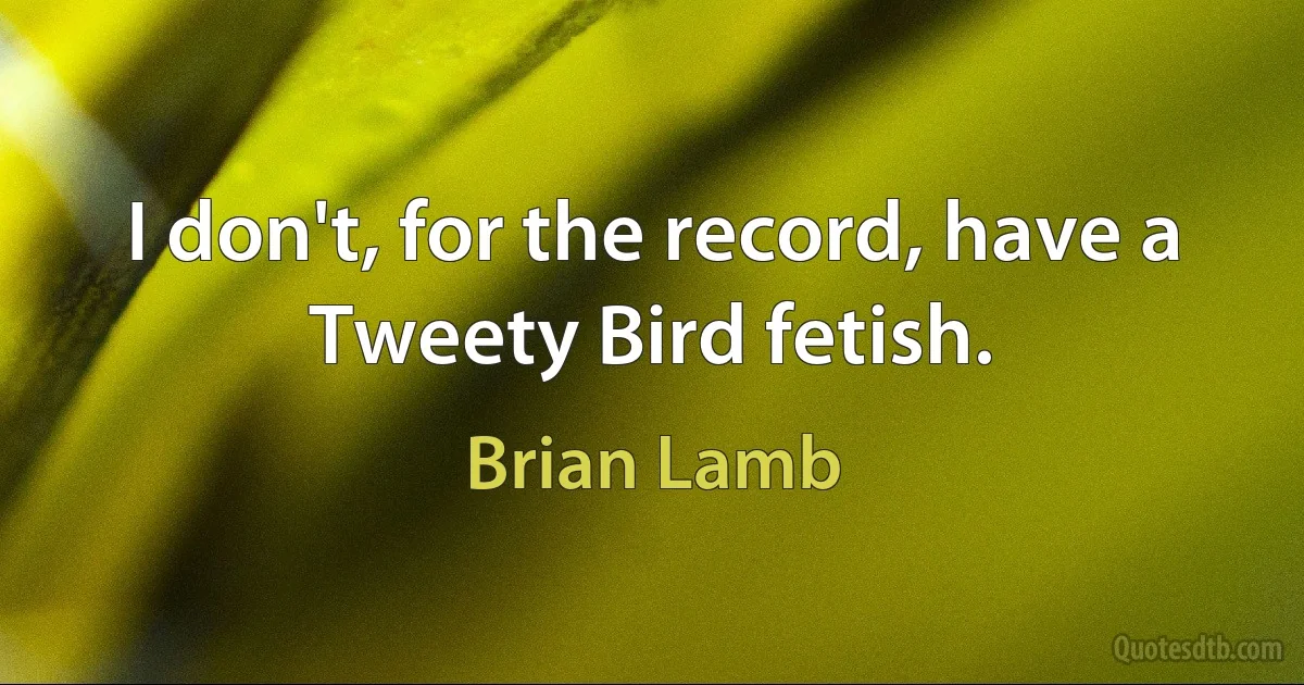 I don't, for the record, have a Tweety Bird fetish. (Brian Lamb)