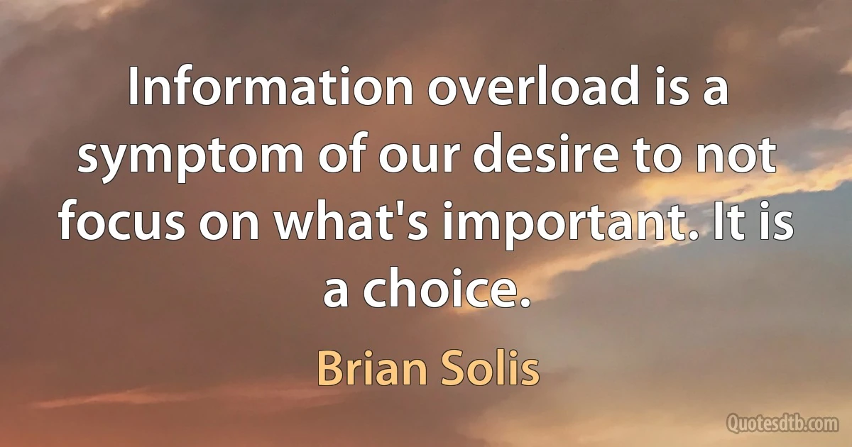 Information overload is a symptom of our desire to not focus on what's important. It is a choice. (Brian Solis)