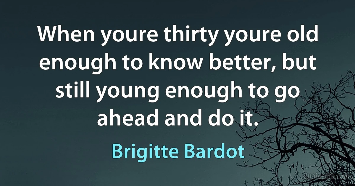 When youre thirty youre old enough to know better, but still young enough to go ahead and do it. (Brigitte Bardot)