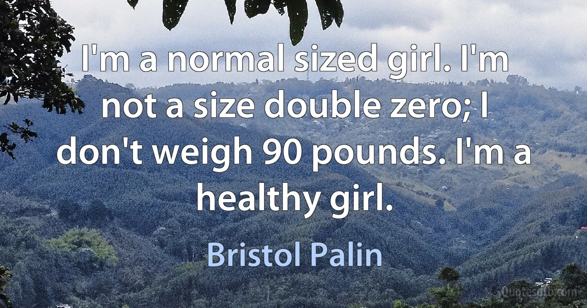 I'm a normal sized girl. I'm not a size double zero; I don't weigh 90 pounds. I'm a healthy girl. (Bristol Palin)