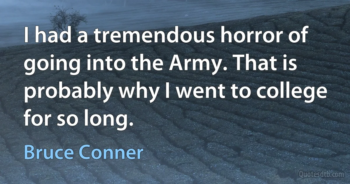 I had a tremendous horror of going into the Army. That is probably why I went to college for so long. (Bruce Conner)