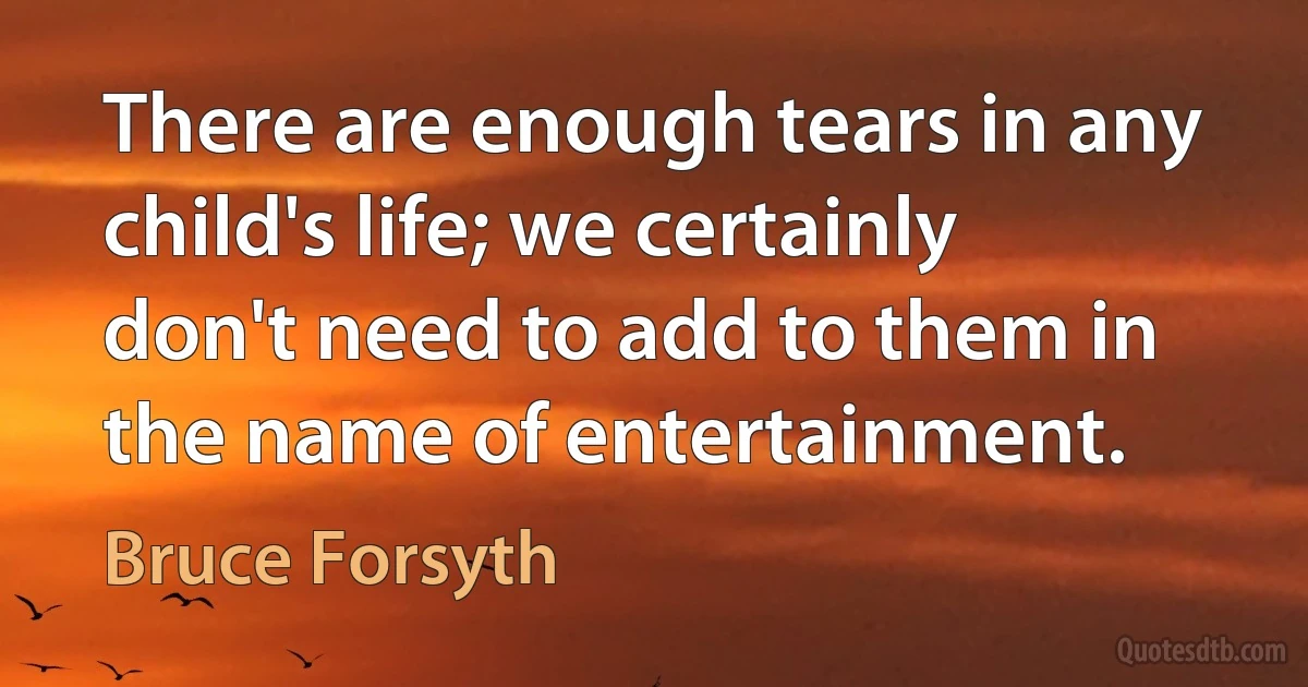 There are enough tears in any child's life; we certainly don't need to add to them in the name of entertainment. (Bruce Forsyth)