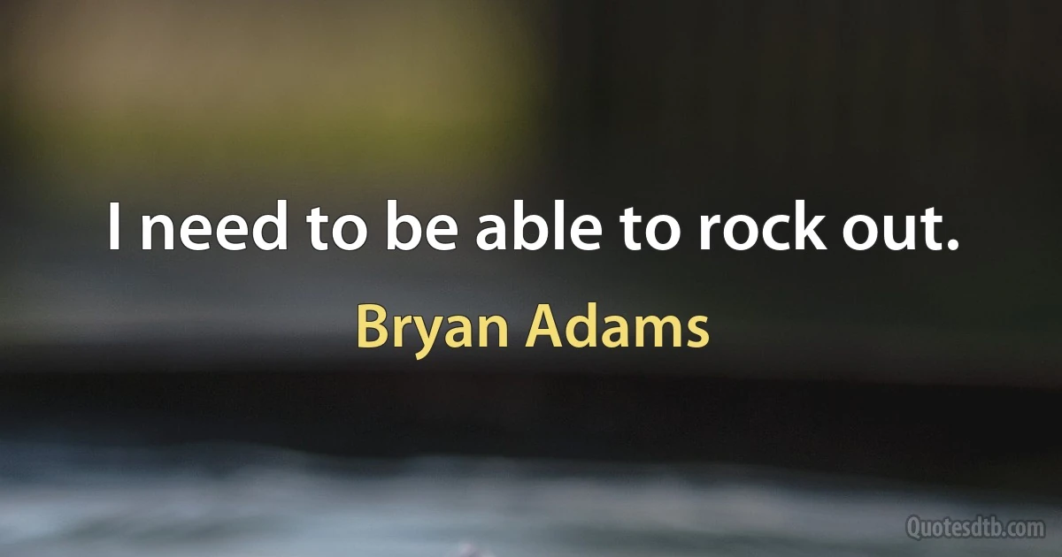 I need to be able to rock out. (Bryan Adams)