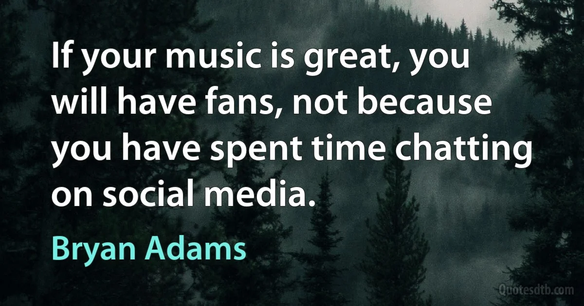 If your music is great, you will have fans, not because you have spent time chatting on social media. (Bryan Adams)