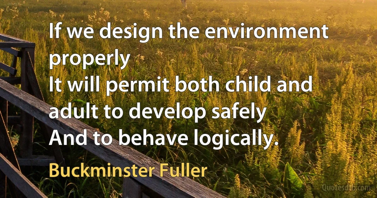 If we design the environment properly
It will permit both child and adult to develop safely
And to behave logically. (Buckminster Fuller)