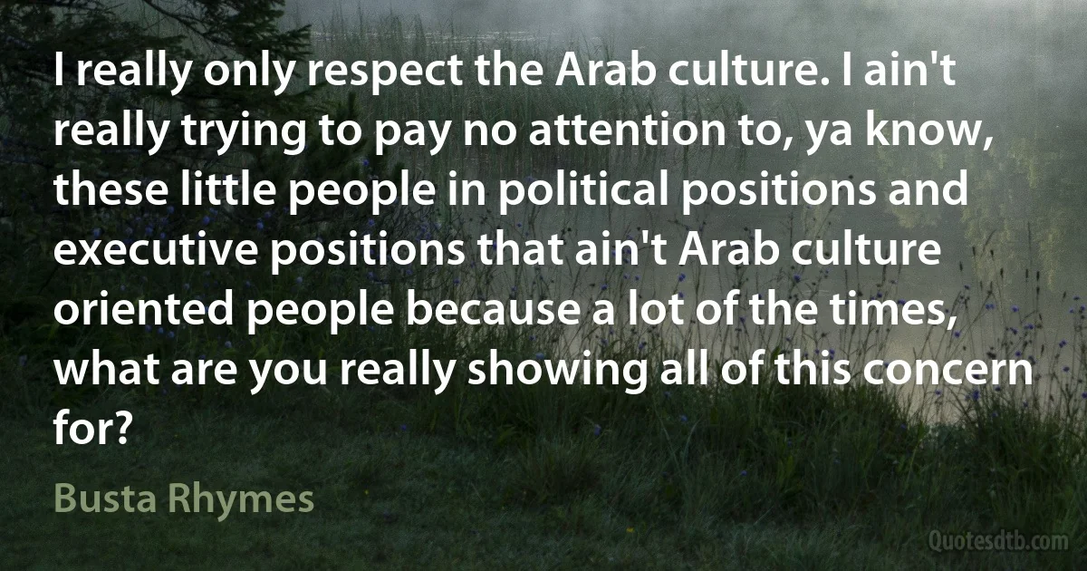 I really only respect the Arab culture. I ain't really trying to pay no attention to, ya know, these little people in political positions and executive positions that ain't Arab culture oriented people because a lot of the times, what are you really showing all of this concern for? (Busta Rhymes)