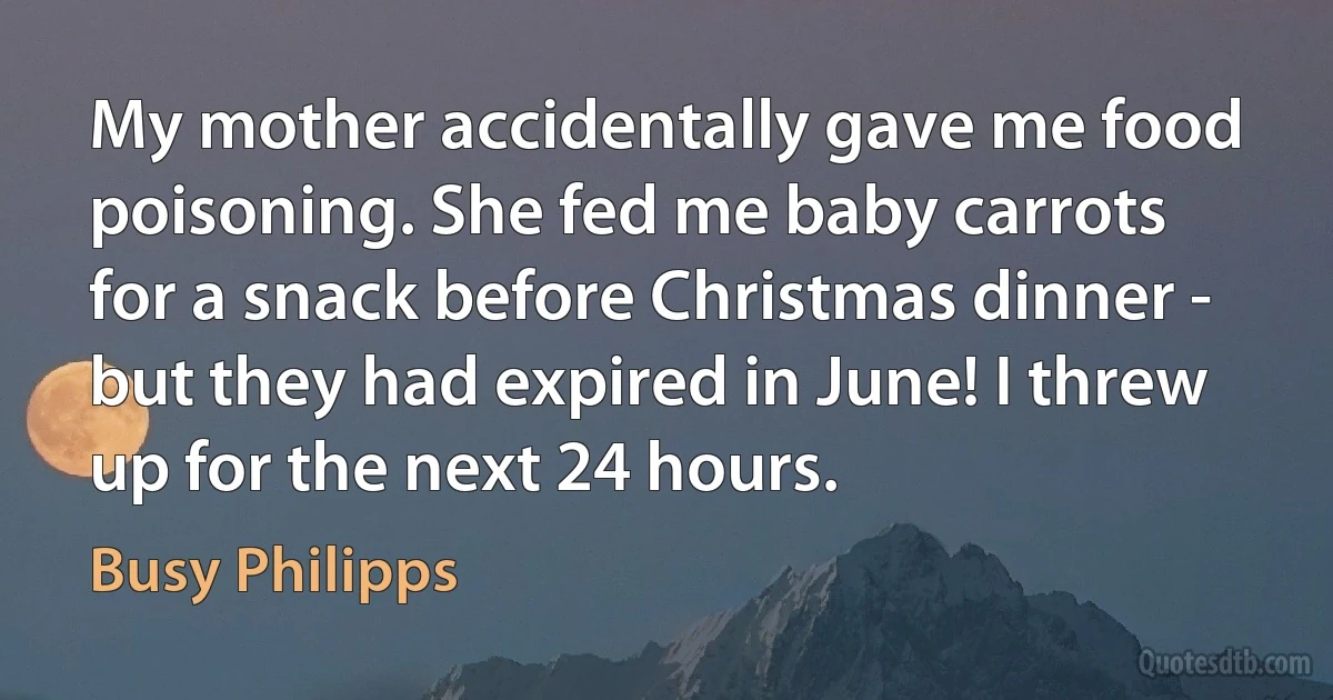 My mother accidentally gave me food poisoning. She fed me baby carrots for a snack before Christmas dinner - but they had expired in June! I threw up for the next 24 hours. (Busy Philipps)