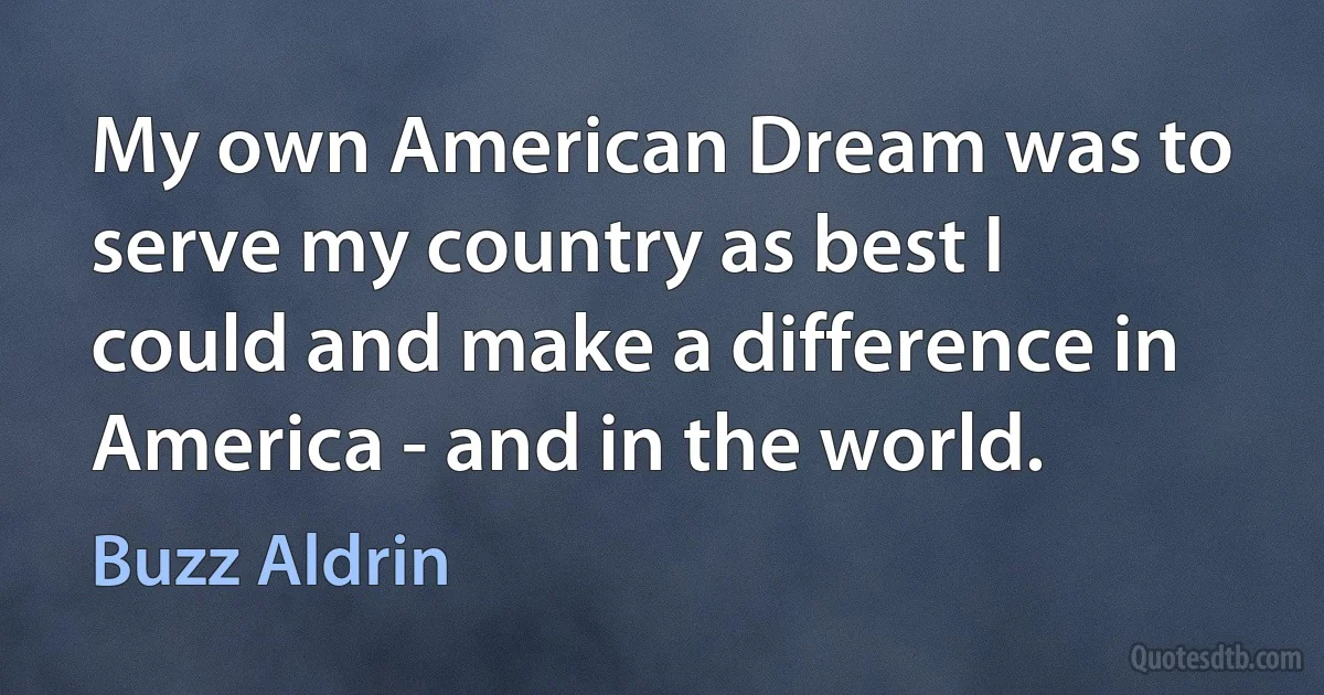 My own American Dream was to serve my country as best I could and make a difference in America - and in the world. (Buzz Aldrin)