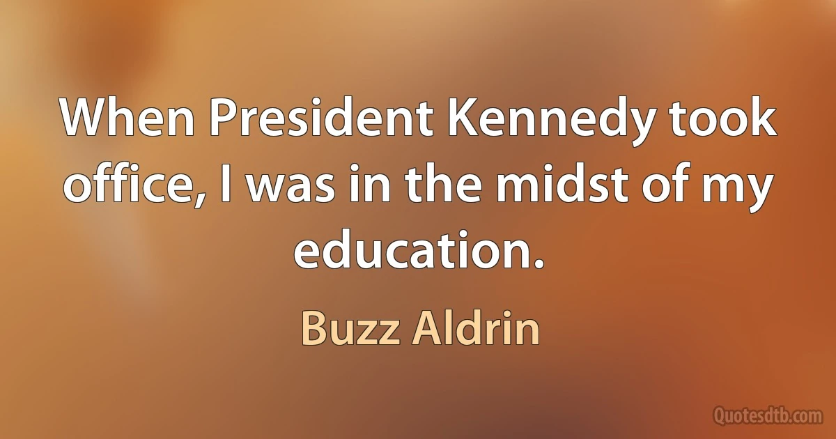 When President Kennedy took office, I was in the midst of my education. (Buzz Aldrin)