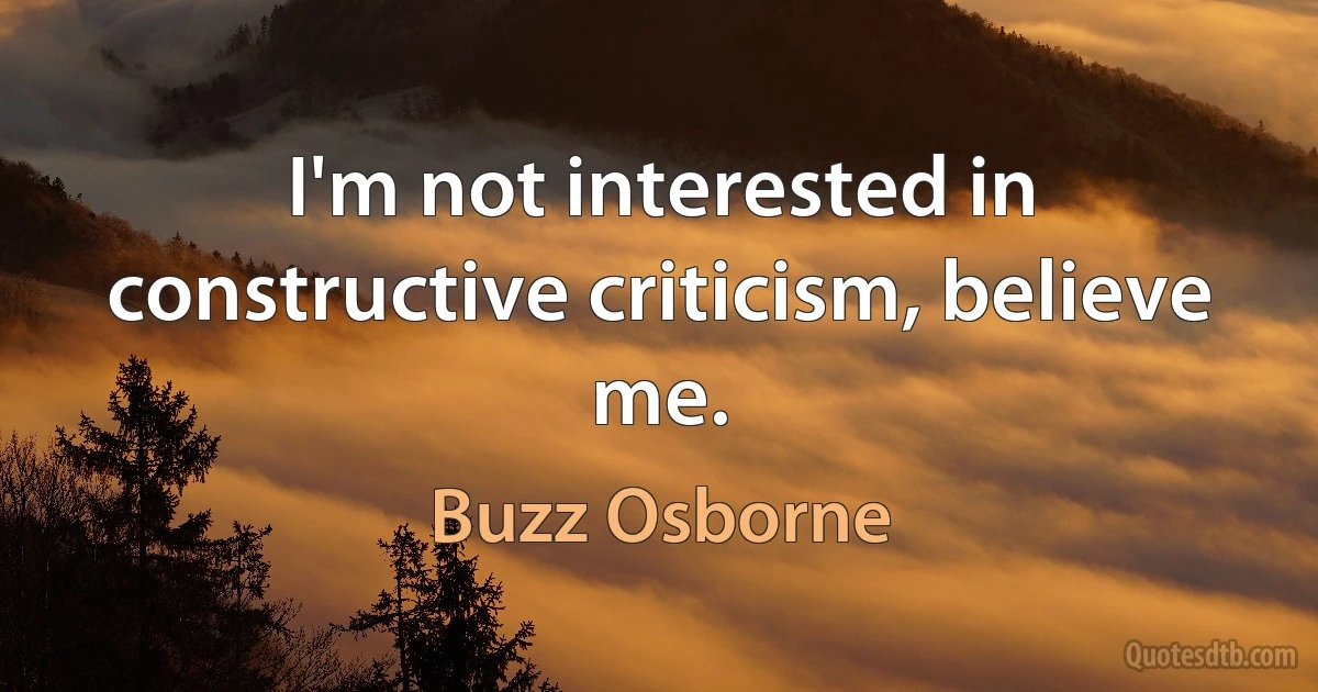 I'm not interested in constructive criticism, believe me. (Buzz Osborne)