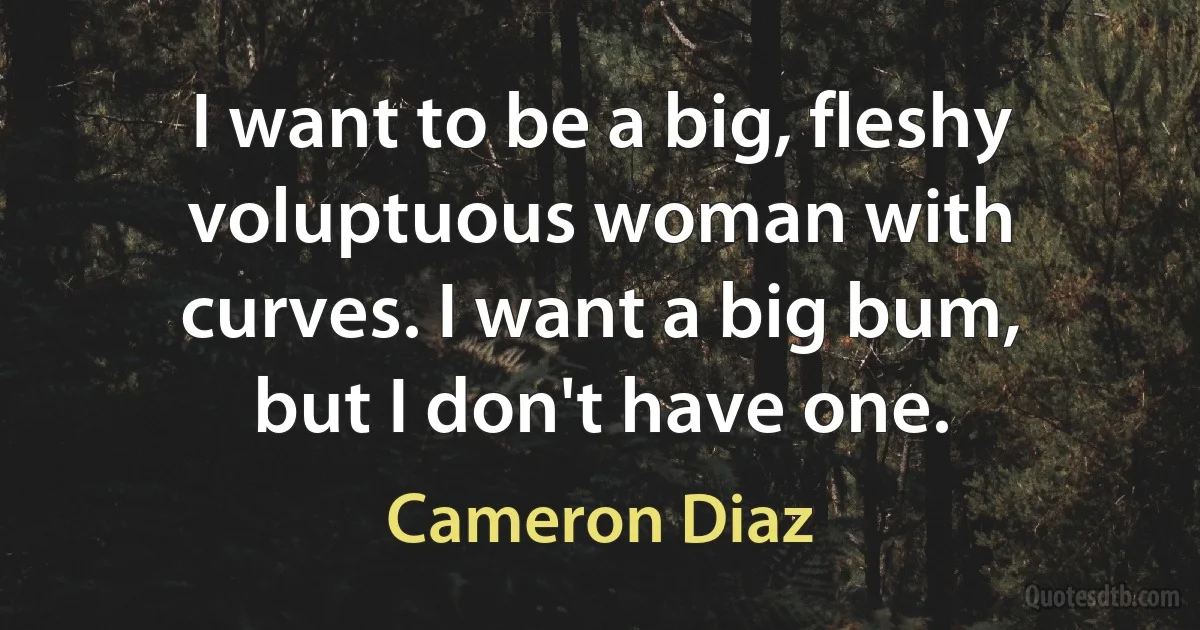 I want to be a big, fleshy voluptuous woman with curves. I want a big bum, but I don't have one. (Cameron Diaz)