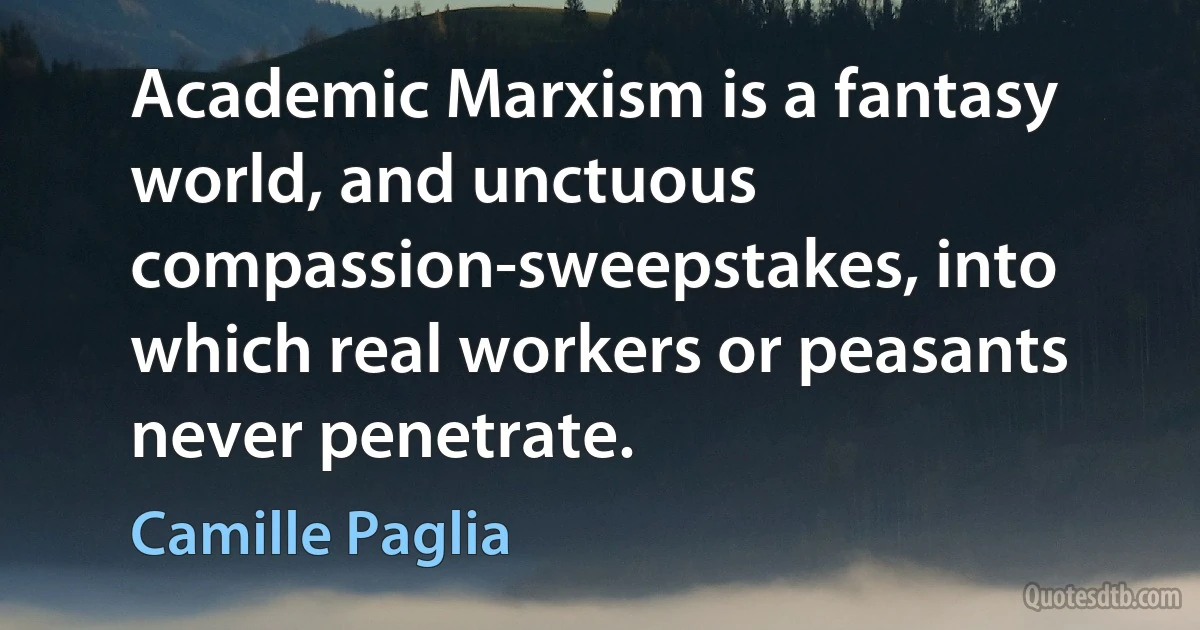 Academic Marxism is a fantasy world, and unctuous compassion-sweepstakes, into which real workers or peasants never penetrate. (Camille Paglia)