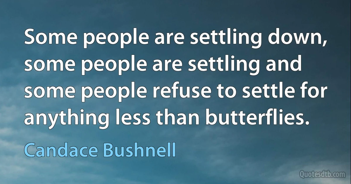 Some people are settling down, some people are settling and some people refuse to settle for anything less than butterflies. (Candace Bushnell)