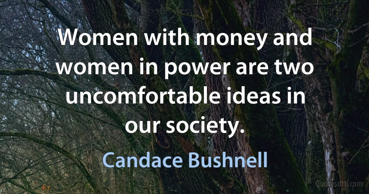 Women with money and women in power are two uncomfortable ideas in our society. (Candace Bushnell)