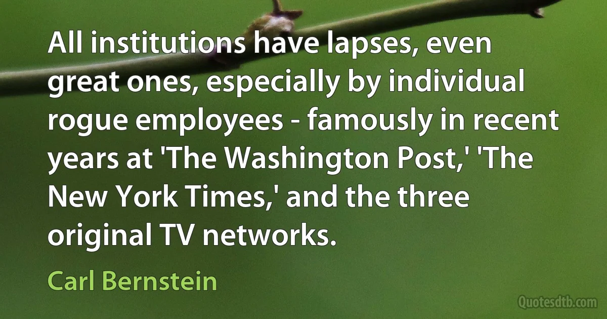 All institutions have lapses, even great ones, especially by individual rogue employees - famously in recent years at 'The Washington Post,' 'The New York Times,' and the three original TV networks. (Carl Bernstein)