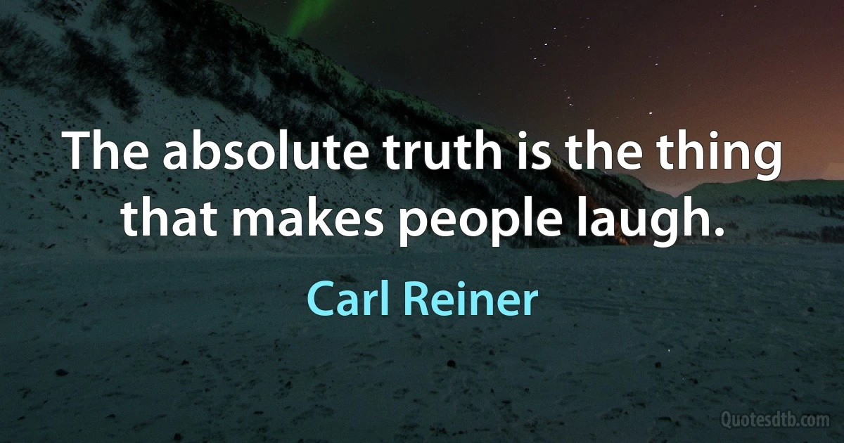 The absolute truth is the thing that makes people laugh. (Carl Reiner)