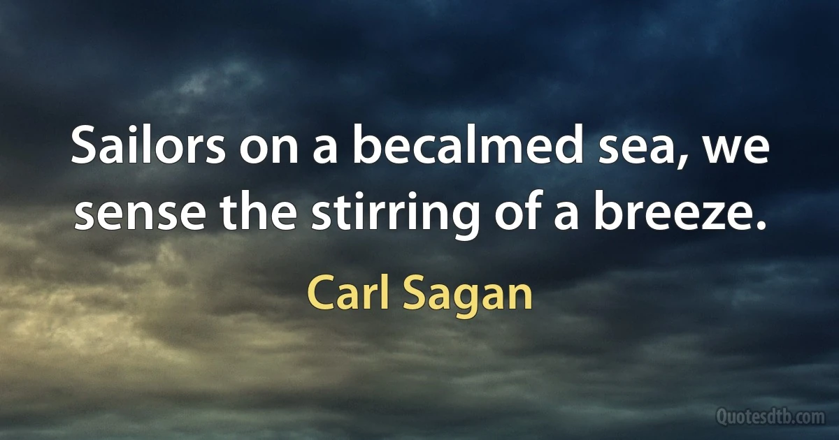 Sailors on a becalmed sea, we sense the stirring of a breeze. (Carl Sagan)