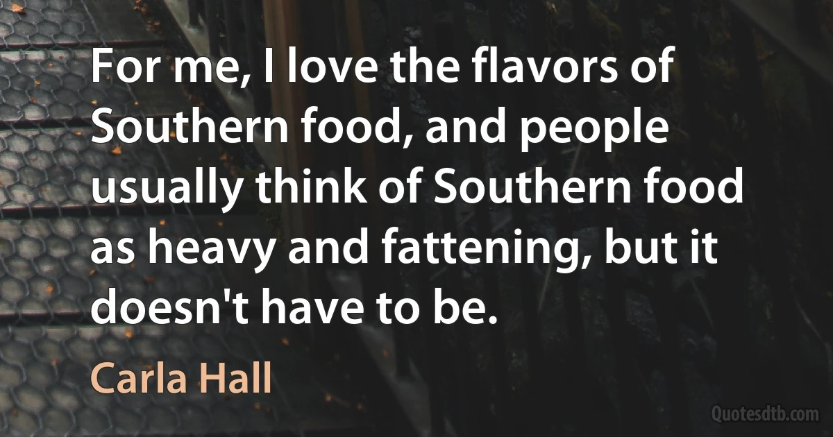 For me, I love the flavors of Southern food, and people usually think of Southern food as heavy and fattening, but it doesn't have to be. (Carla Hall)