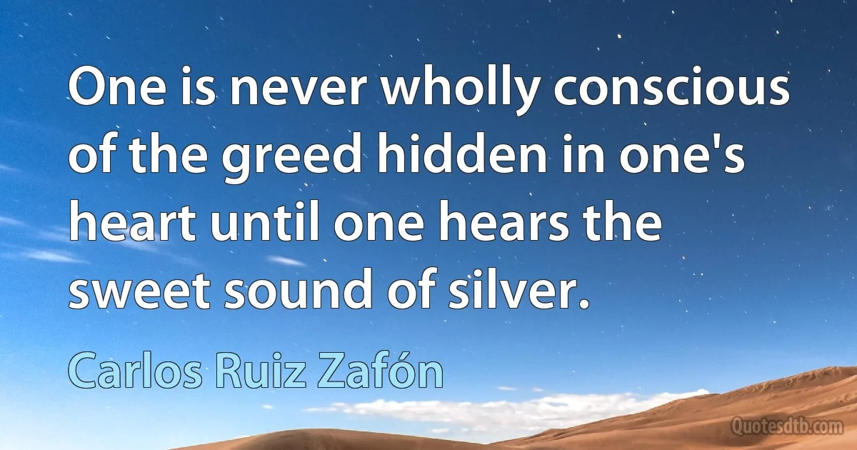 One is never wholly conscious of the greed hidden in one's heart until one hears the sweet sound of silver. (Carlos Ruiz Zafón)