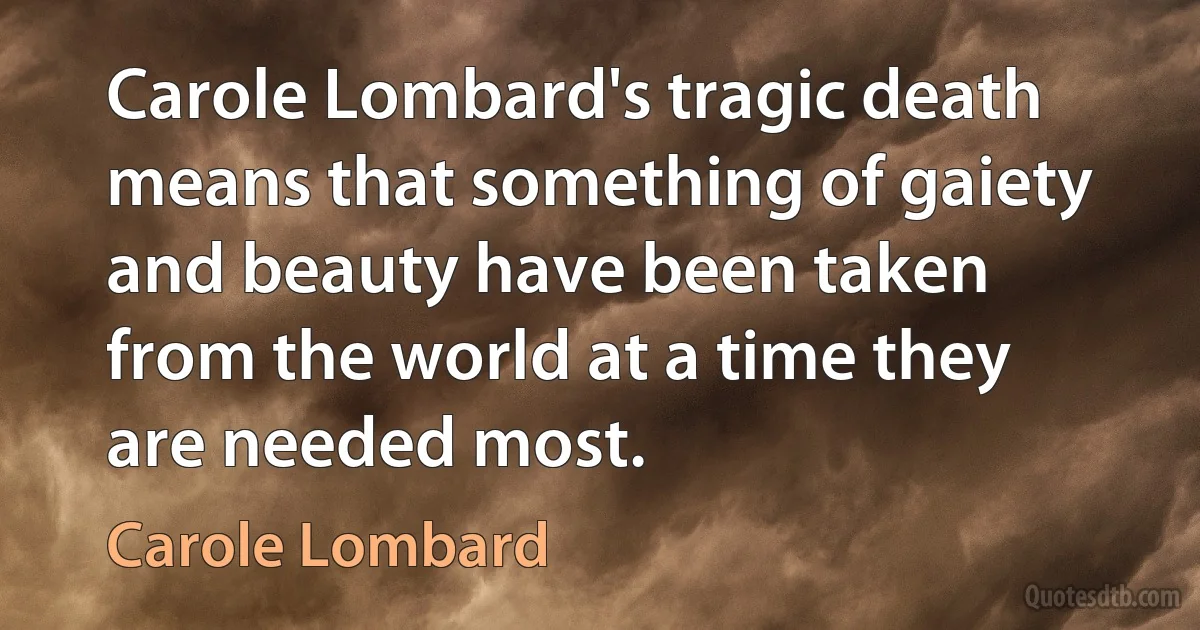 Carole Lombard's tragic death means that something of gaiety and beauty have been taken from the world at a time they are needed most. (Carole Lombard)