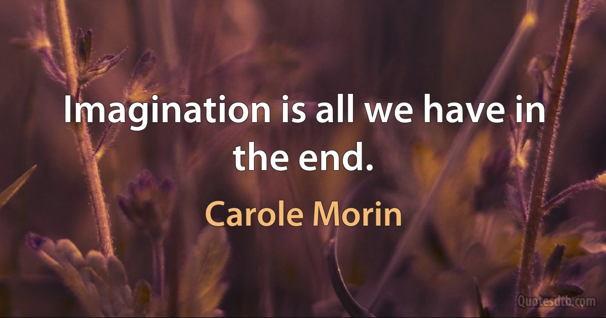 Imagination is all we have in the end. (Carole Morin)