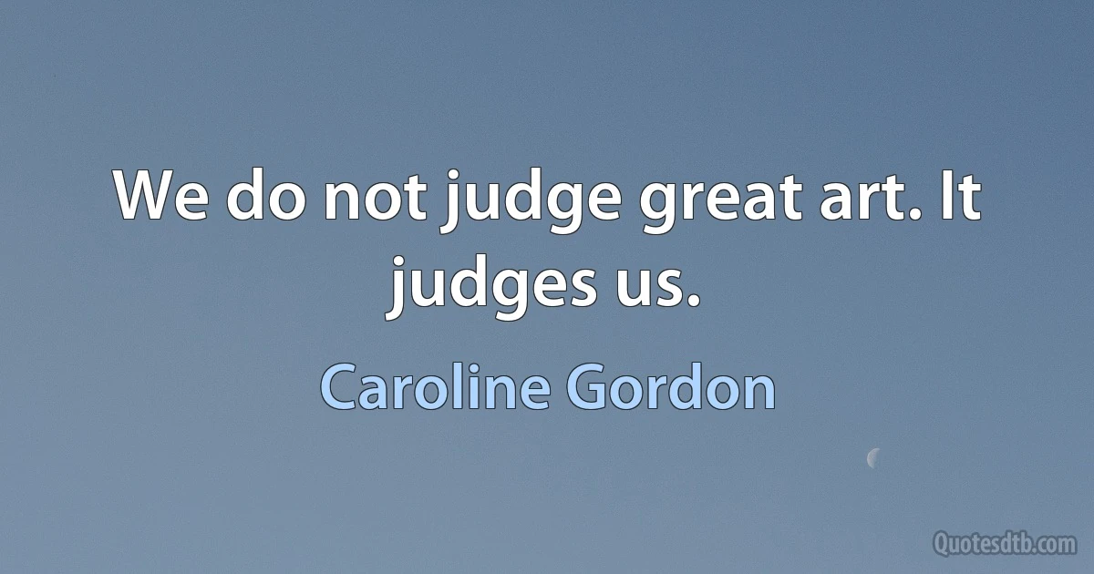 We do not judge great art. It judges us. (Caroline Gordon)