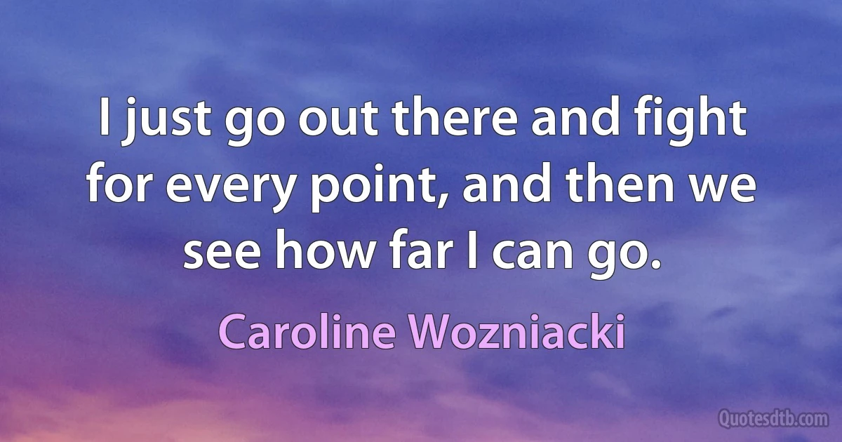 I just go out there and fight for every point, and then we see how far I can go. (Caroline Wozniacki)