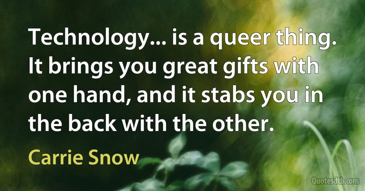 Technology... is a queer thing. It brings you great gifts with one hand, and it stabs you in the back with the other. (Carrie Snow)