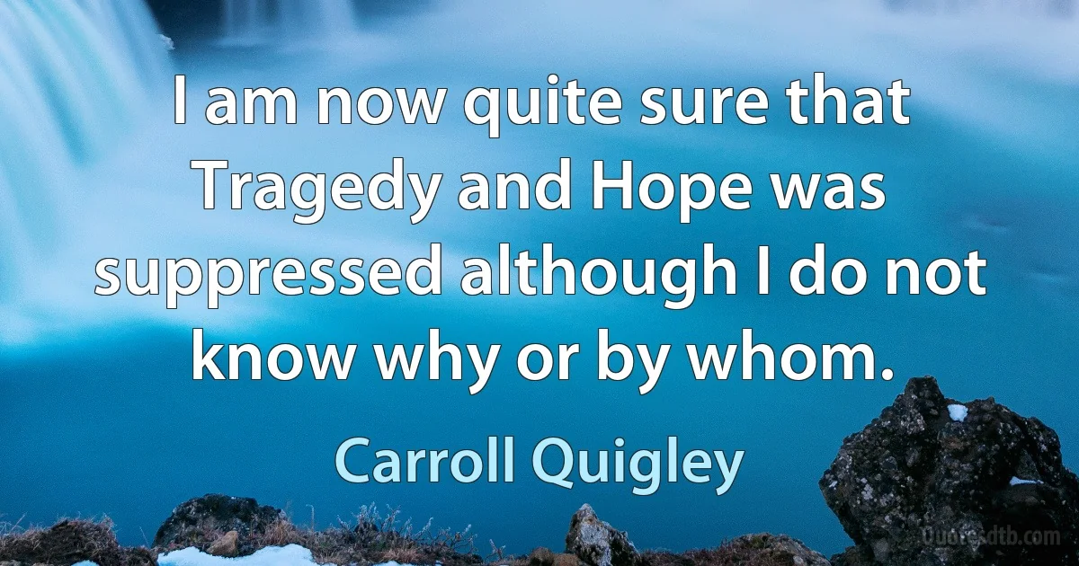 I am now quite sure that Tragedy and Hope was suppressed although I do not know why or by whom. (Carroll Quigley)