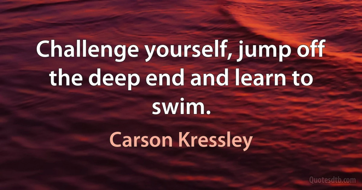 Challenge yourself, jump off the deep end and learn to swim. (Carson Kressley)