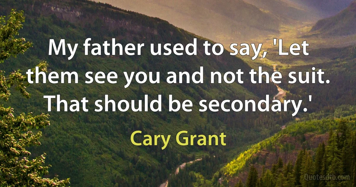 My father used to say, 'Let them see you and not the suit. That should be secondary.' (Cary Grant)