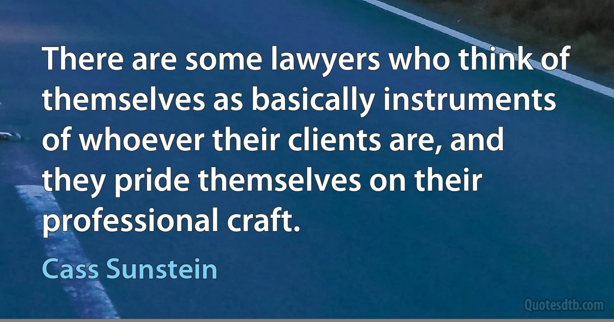 There are some lawyers who think of themselves as basically instruments of whoever their clients are, and they pride themselves on their professional craft. (Cass Sunstein)