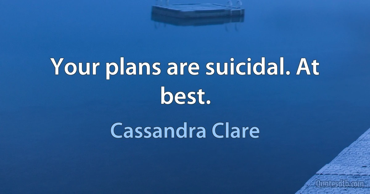 Your plans are suicidal. At best. (Cassandra Clare)