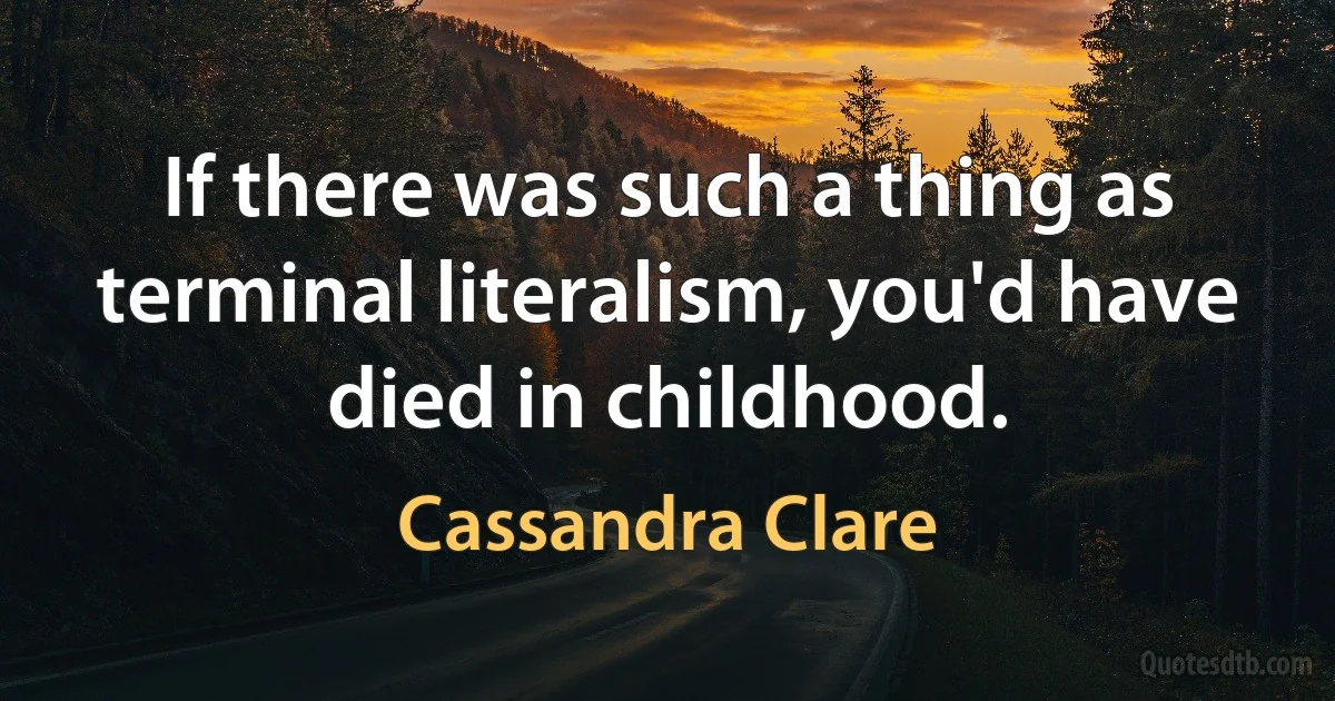 If there was such a thing as terminal literalism, you'd have died in childhood. (Cassandra Clare)