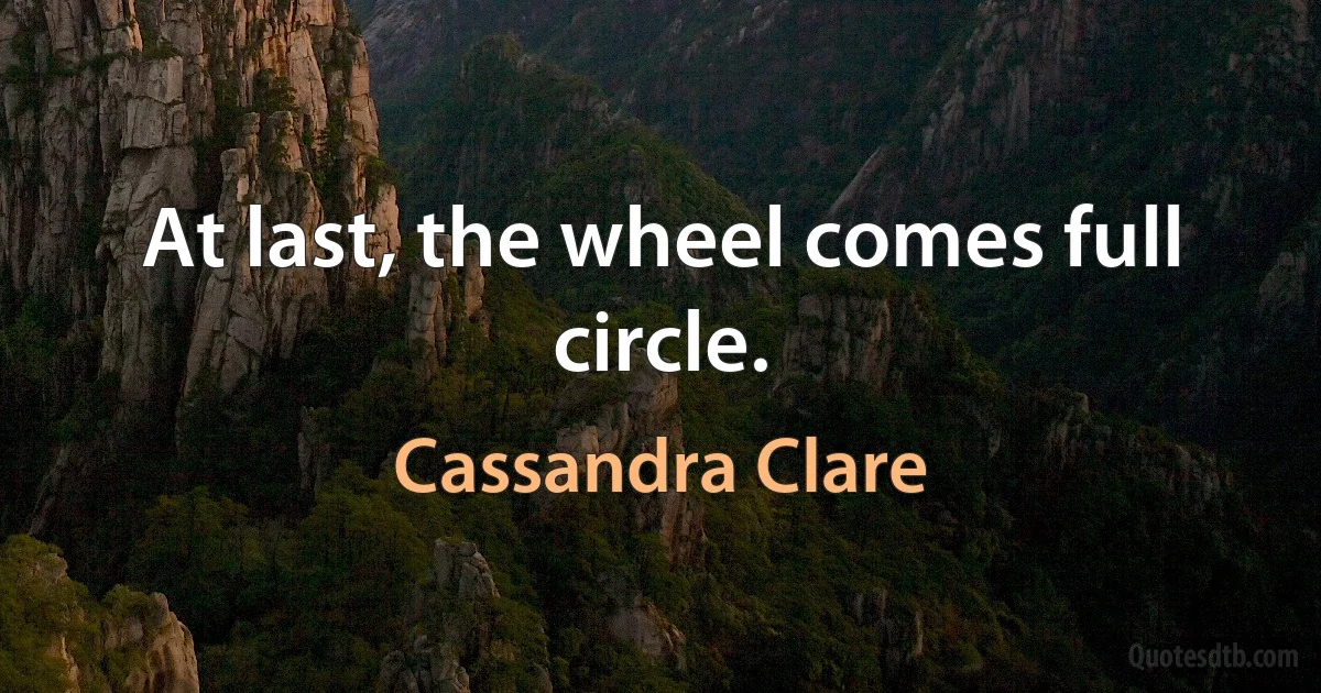 At last, the wheel comes full circle. (Cassandra Clare)