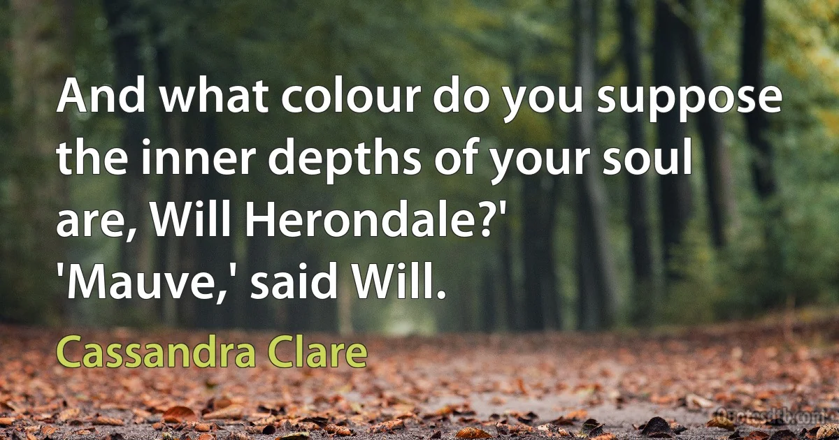 And what colour do you suppose the inner depths of your soul are, Will Herondale?'
'Mauve,' said Will. (Cassandra Clare)