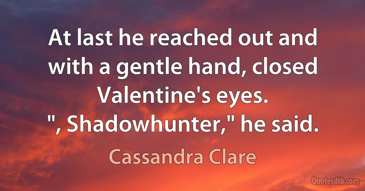 At last he reached out and with a gentle hand, closed Valentine's eyes.
", Shadowhunter," he said. (Cassandra Clare)