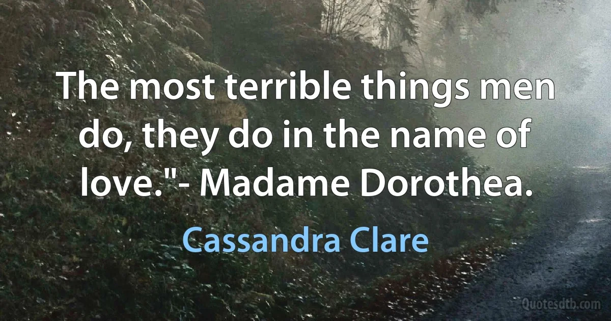 The most terrible things men do, they do in the name of love."- Madame Dorothea. (Cassandra Clare)