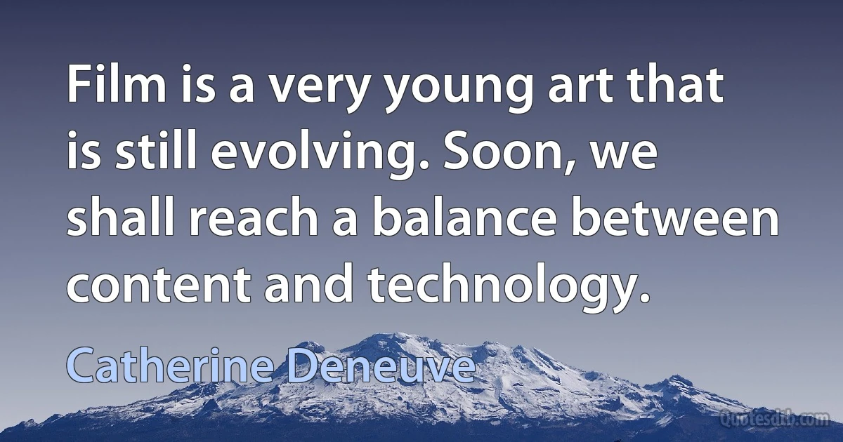 Film is a very young art that is still evolving. Soon, we shall reach a balance between content and technology. (Catherine Deneuve)