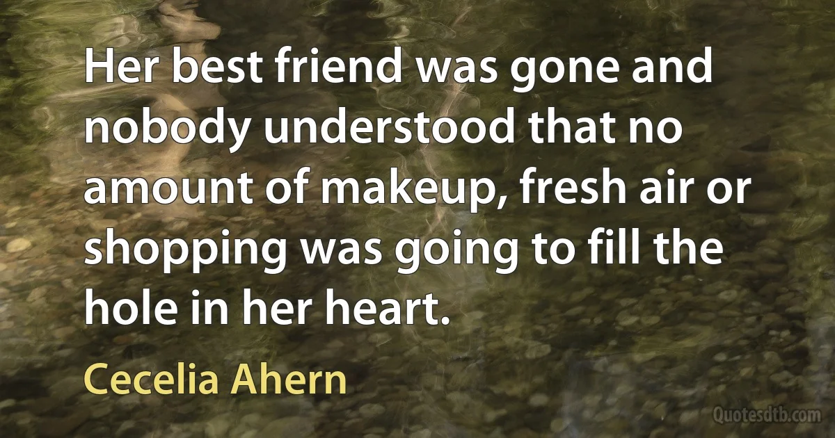 Her best friend was gone and nobody understood that no amount of makeup, fresh air or shopping was going to fill the hole in her heart. (Cecelia Ahern)